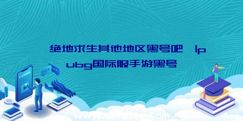 「绝地求生其他地区黑号吧」|pubg国际服手游黑号